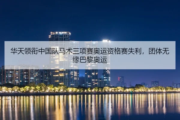 华天领衔中国队马术三项赛奥运资格赛失利，团体无缘巴黎奥运