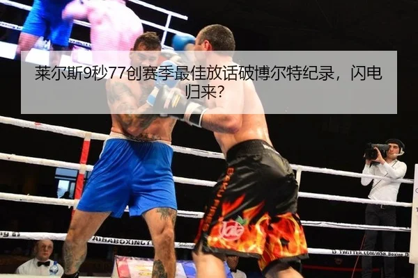 莱尔斯9秒77创赛季最佳放话破博尔特纪录，闪电归来？