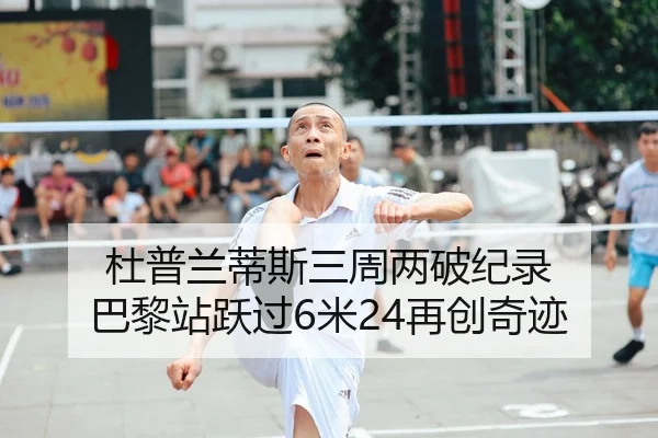 杜普兰蒂斯三周两破纪录 巴黎站跃过6米24再创奇迹