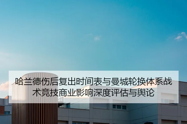 哈兰德伤后复出时间表与曼城轮换体系战术竞技商业影响深度评估与舆论